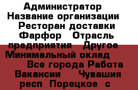 Администратор › Название организации ­ Ресторан доставки Фарфор › Отрасль предприятия ­ Другое › Минимальный оклад ­ 17 000 - Все города Работа » Вакансии   . Чувашия респ.,Порецкое. с.